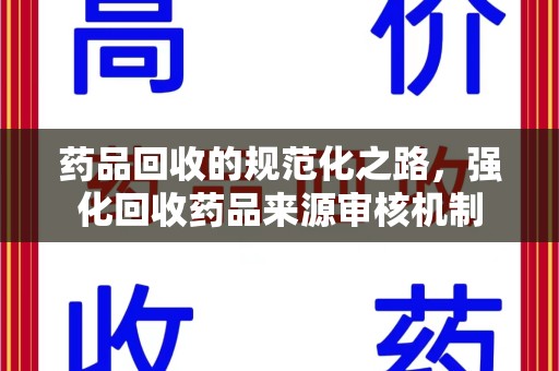 长春药品回收的规范化之路，强化回收药品来源审核机制
