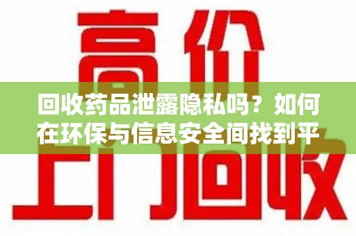 长春回收药品泄露隐私吗？如何在环保与信息安全间找到平衡