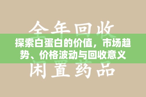 长春探索白蛋白的价值，市场趋势、价格波动与回收意义