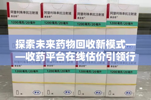 长春探索未来药物回收新模式——收药平台在线估价引领行业变革