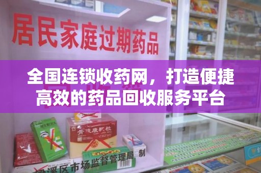 长春全国连锁收药网，打造便捷高效的药品回收服务平台