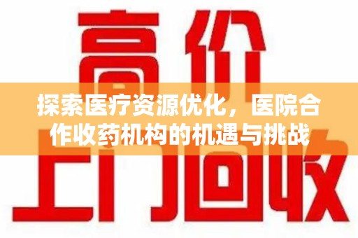 长春探索医疗资源优化，医院合作收药机构的机遇与挑战