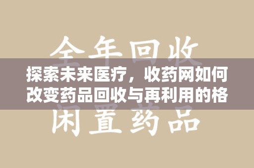 长春探索未来医疗，收药网如何改变药品回收与再利用的格局