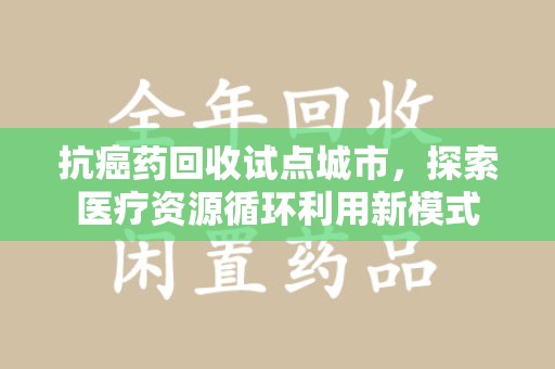 长春抗癌药回收试点城市，探索医疗资源循环利用新模式