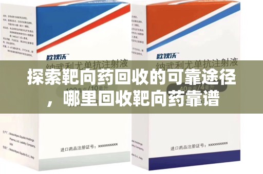 长春探索靶向药回收的可靠途径，哪里回收靶向药靠谱