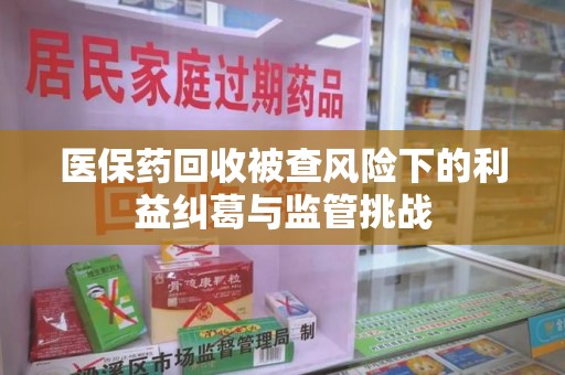 长春医保药回收被查风险下的利益纠葛与监管挑战
