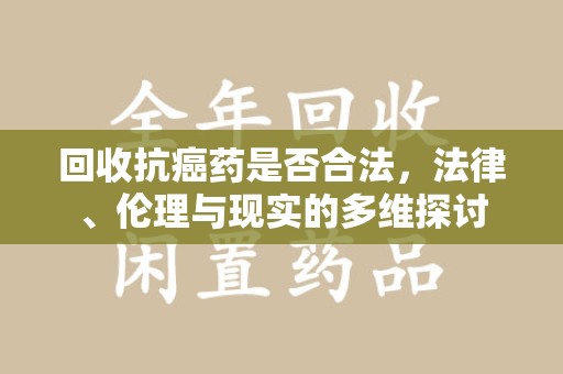 长春回收抗癌药是否合法，法律、伦理与现实的多维探讨