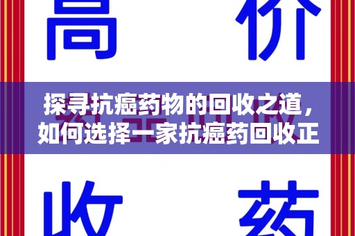 长春探寻抗癌药物的回收之道，如何选择一家抗癌药回收正规公司？