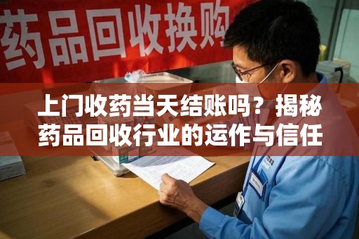 长春上门收药当天结账吗？揭秘药品回收行业的运作与信任机制