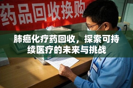 长春肺癌化疗药回收，探索可持续医疗的未来与挑战