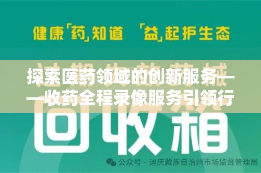 长春探索医药领域的创新服务——收药全程录像服务引领行业新趋势