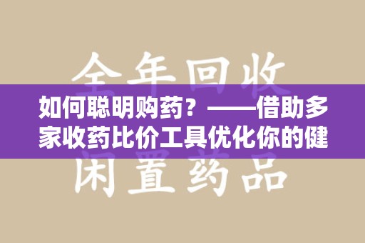 长春如何聪明购药？——借助多家收药比价工具优化你的健康支出
