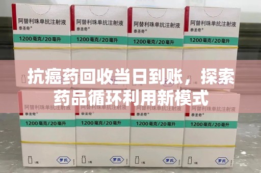 长春抗癌药回收当日到账，探索药品循环利用新模式
