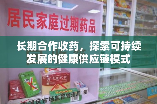 长春长期合作收药，探索可持续发展的健康供应链模式