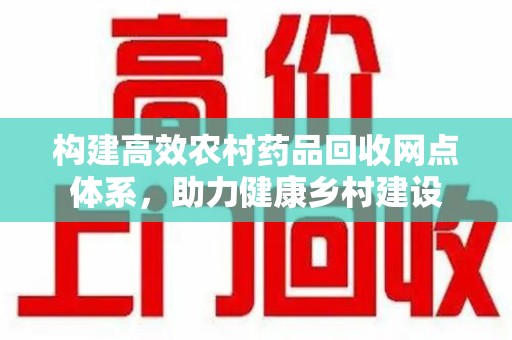 长春构建高效农村药品回收网点体系，助力健康乡村建设