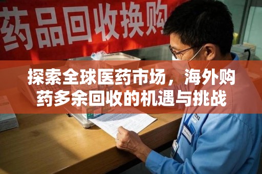 长春探索全球医药市场，海外购药多余回收的机遇与挑战