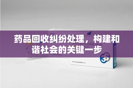 长春药品回收纠纷处理，构建和谐社会的关键一步
