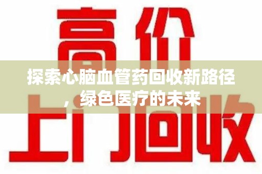 长春探索心脑血管药回收新路径，绿色医疗的未来