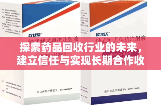 长春探索药品回收行业的未来，建立信任与实现长期合作收药的双赢模式