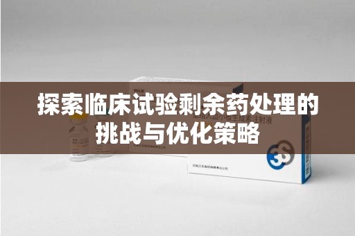 长春探索临床试验剩余药处理的挑战与优化策略