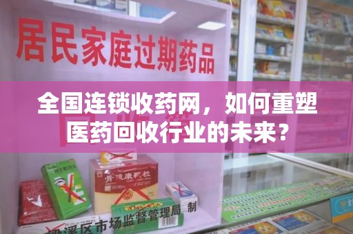 长春全国连锁收药网，如何重塑医药回收行业的未来？