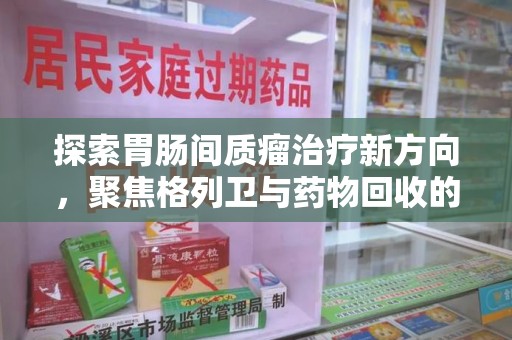 长春探索胃肠间质瘤治疗新方向，聚焦格列卫与药物回收的未来