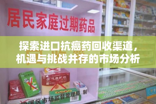 长春探索进口抗癌药回收渠道，机遇与挑战并存的市场分析