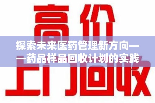 长春探索未来医药管理新方向——药品样品回收计划的实践与意义