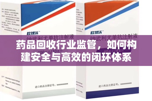 长春药品回收行业监管，如何构建安全与高效的闭环体系