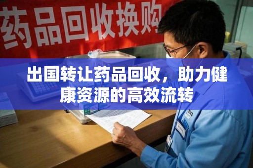 长春出国转让药品回收，助力健康资源的高效流转