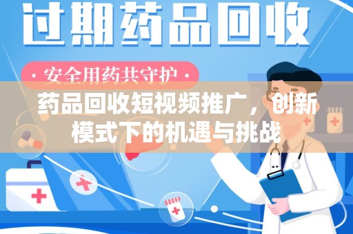 长春药品回收短视频推广，创新模式下的机遇与挑战