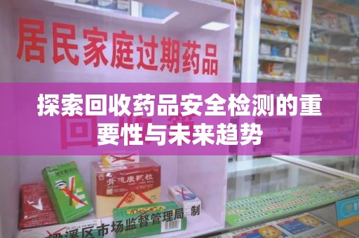 长春探索回收药品安全检测的重要性与未来趋势