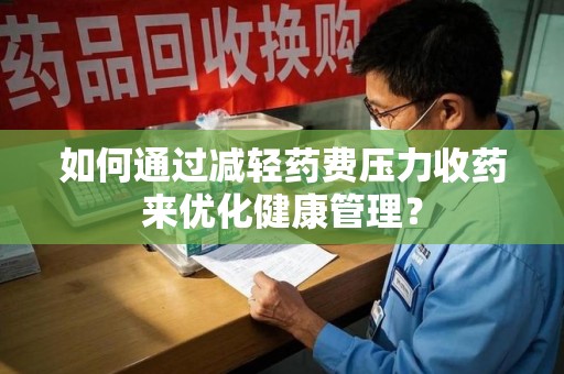 长春如何通过减轻药费压力收药来优化健康管理？