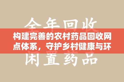 长春构建完善的农村药品回收网点体系，守护乡村健康与环境