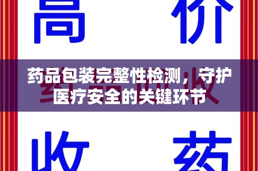 长春药品包装完整性检测，守护医疗安全的关键环节