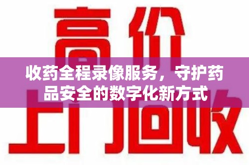 长春收药全程录像服务，守护药品安全的数字化新方式