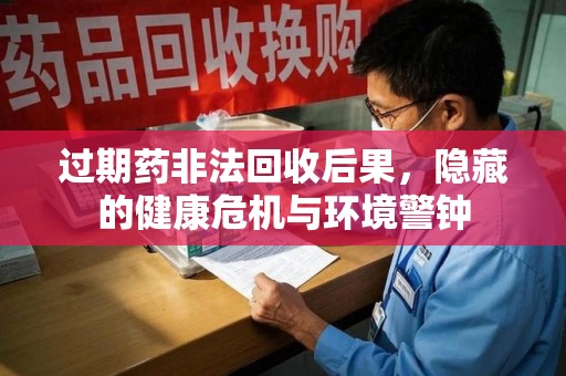 长春过期药非法回收后果，隐藏的健康危机与环境警钟
