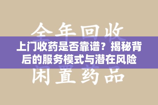 长春上门收药是否靠谱？揭秘背后的服务模式与潜在风险
