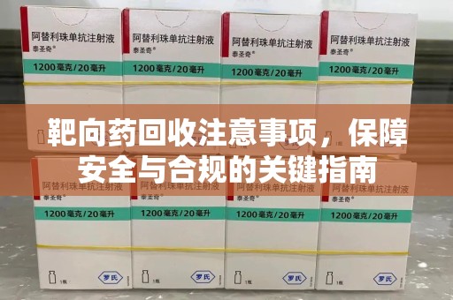 长春靶向药回收注意事项，保障安全与合规的关键指南