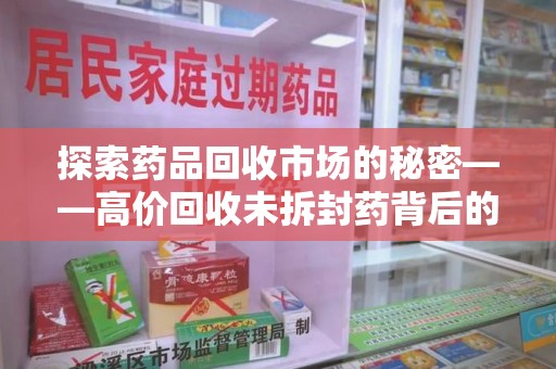 长春探索药品回收市场的秘密——高价回收未拆封药背后的商业逻辑与社会影响