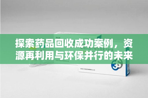 长春探索药品回收成功案例，资源再利用与环保并行的未来之路