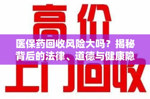 长春医保药回收风险大吗？揭秘背后的法律、道德与健康隐患