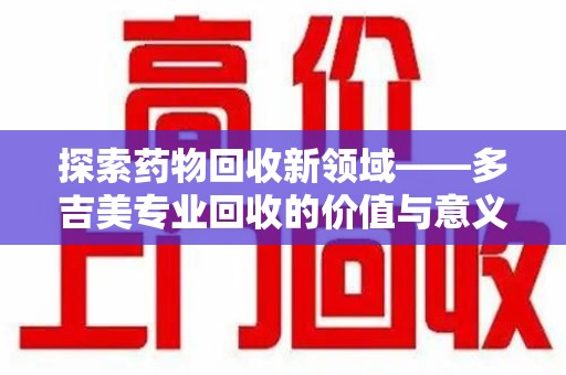 长春探索药物回收新领域——多吉美专业回收的价值与意义
