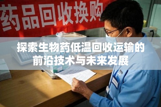 长春探索生物药低温回收运输的前沿技术与未来发展