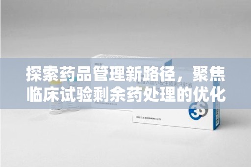 长春探索药品管理新路径，聚焦临床试验剩余药处理的优化策略