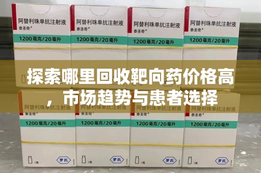 长春探索哪里回收靶向药价格高，市场趋势与患者选择