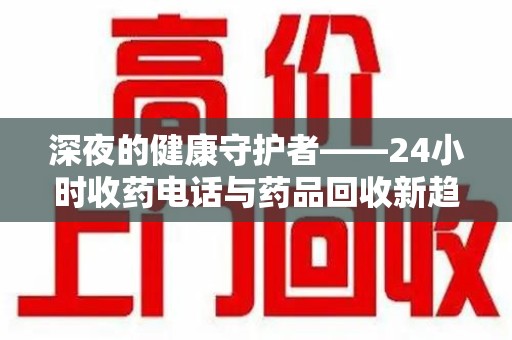 长春深夜的健康守护者——24小时收药电话与药品回收新趋势