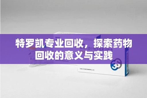 长春特罗凯专业回收，探索药物回收的意义与实践