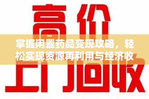 长春掌握闲置药品变现攻略，轻松实现资源再利用与经济收益双赢