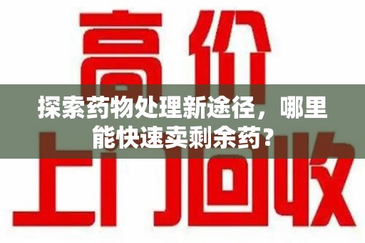 长春探索药物处理新途径，哪里能快速卖剩余药？